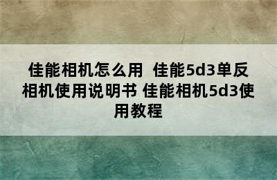 佳能相机怎么用  佳能5d3单反相机使用说明书 佳能相机5d3使用教程